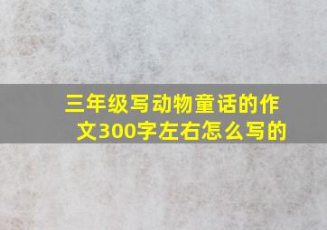 三年级写动物童话的作文300字左右怎么写的