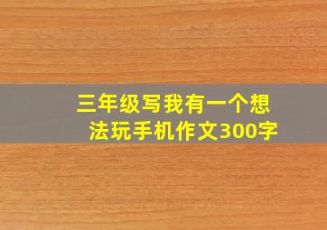 三年级写我有一个想法玩手机作文300字