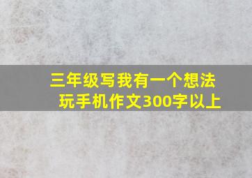 三年级写我有一个想法玩手机作文300字以上