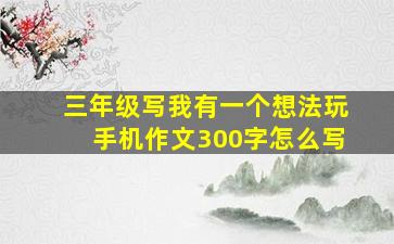 三年级写我有一个想法玩手机作文300字怎么写