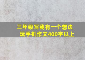 三年级写我有一个想法玩手机作文400字以上