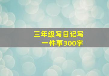 三年级写日记写一件事300字