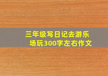 三年级写日记去游乐场玩300字左右作文