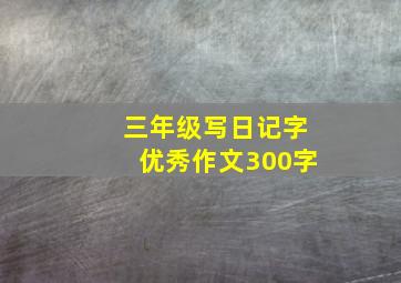 三年级写日记字优秀作文300字