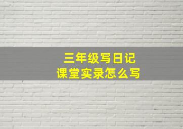 三年级写日记课堂实录怎么写