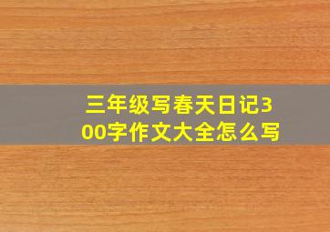 三年级写春天日记300字作文大全怎么写