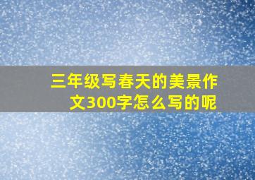 三年级写春天的美景作文300字怎么写的呢