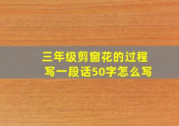 三年级剪窗花的过程写一段话50字怎么写