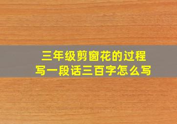 三年级剪窗花的过程写一段话三百字怎么写