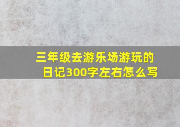 三年级去游乐场游玩的日记300字左右怎么写