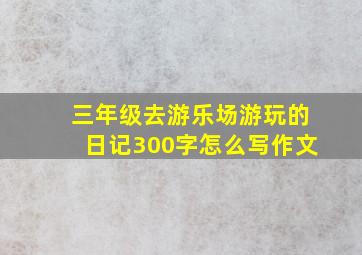 三年级去游乐场游玩的日记300字怎么写作文