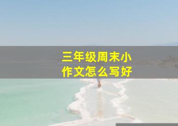 三年级周末小作文怎么写好