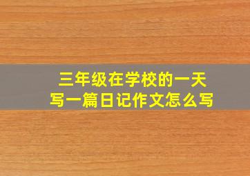 三年级在学校的一天写一篇日记作文怎么写