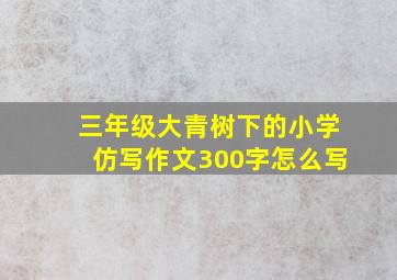 三年级大青树下的小学仿写作文300字怎么写