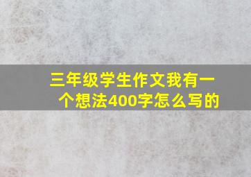 三年级学生作文我有一个想法400字怎么写的