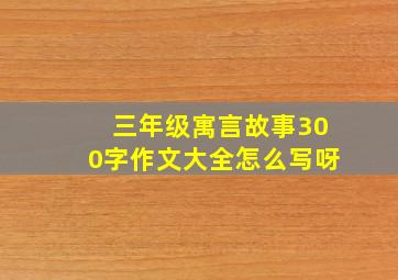 三年级寓言故事300字作文大全怎么写呀