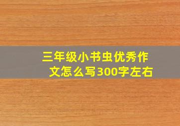 三年级小书虫优秀作文怎么写300字左右