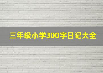 三年级小学300字日记大全