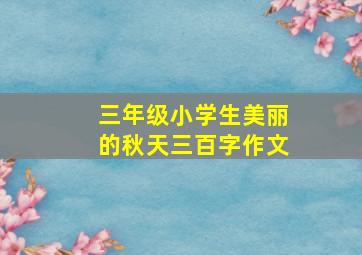 三年级小学生美丽的秋天三百字作文