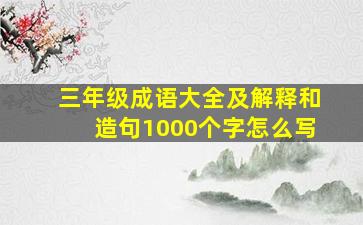 三年级成语大全及解释和造句1000个字怎么写