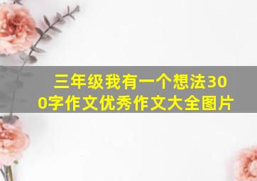 三年级我有一个想法300字作文优秀作文大全图片