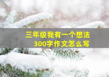 三年级我有一个想法300字作文怎么写