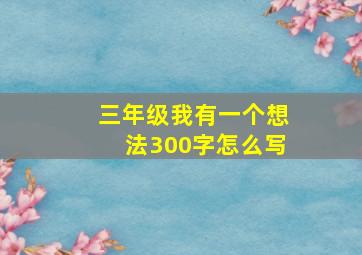 三年级我有一个想法300字怎么写