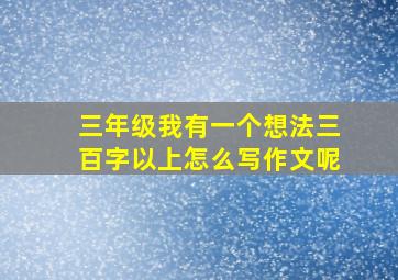 三年级我有一个想法三百字以上怎么写作文呢