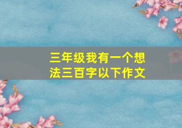 三年级我有一个想法三百字以下作文