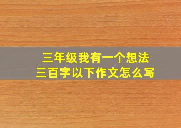 三年级我有一个想法三百字以下作文怎么写