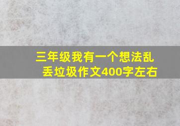 三年级我有一个想法乱丢垃圾作文400字左右