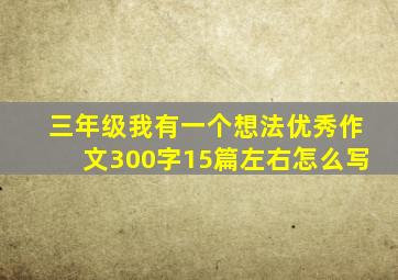 三年级我有一个想法优秀作文300字15篇左右怎么写