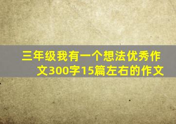 三年级我有一个想法优秀作文300字15篇左右的作文