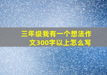 三年级我有一个想法作文300字以上怎么写