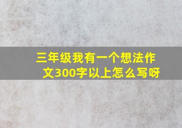 三年级我有一个想法作文300字以上怎么写呀