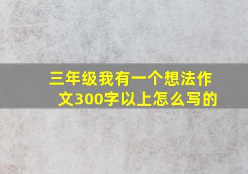 三年级我有一个想法作文300字以上怎么写的