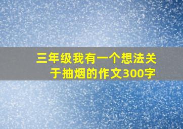 三年级我有一个想法关于抽烟的作文300字