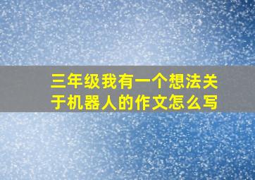 三年级我有一个想法关于机器人的作文怎么写