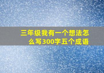 三年级我有一个想法怎么写300字五个成语