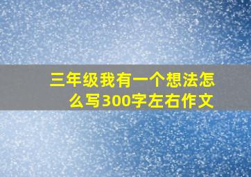 三年级我有一个想法怎么写300字左右作文