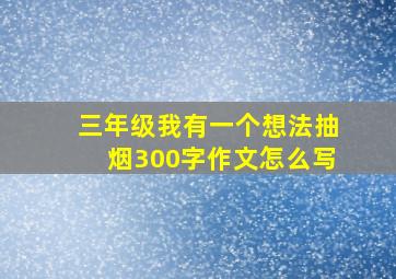 三年级我有一个想法抽烟300字作文怎么写