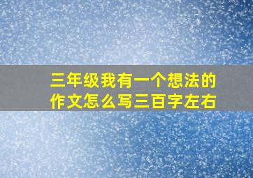 三年级我有一个想法的作文怎么写三百字左右