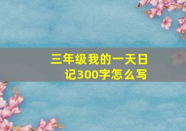 三年级我的一天日记300字怎么写