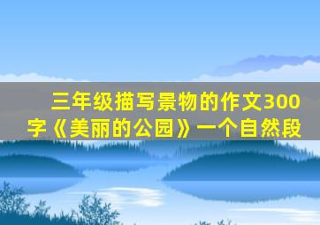 三年级描写景物的作文300字《美丽的公园》一个自然段