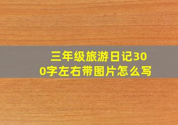 三年级旅游日记300字左右带图片怎么写