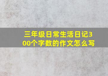 三年级日常生活日记300个字数的作文怎么写