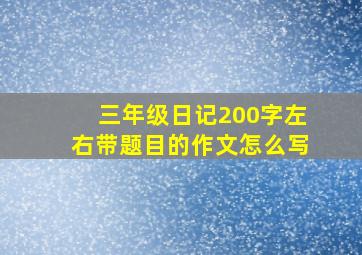 三年级日记200字左右带题目的作文怎么写