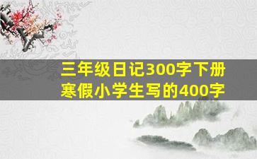 三年级日记300字下册寒假小学生写的400字