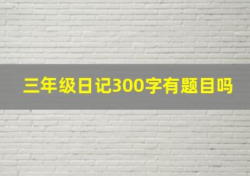 三年级日记300字有题目吗