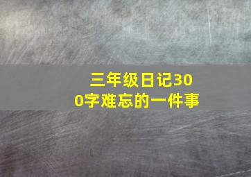 三年级日记300字难忘的一件事